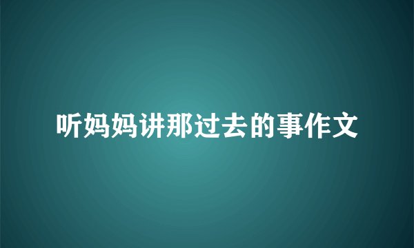 听妈妈讲那过去的事作文
