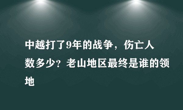 中越打了9年的战争,伤亡人数多少?老山地区最终是谁的领地