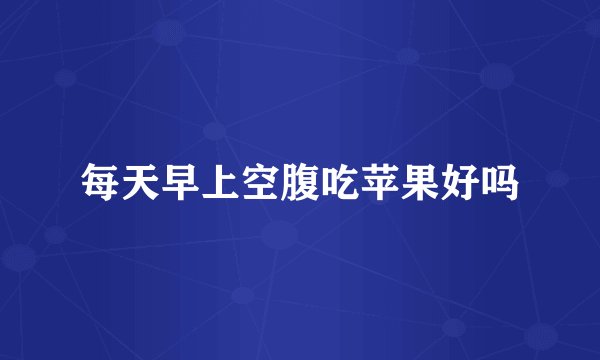 每天早上空腹吃苹果好吗