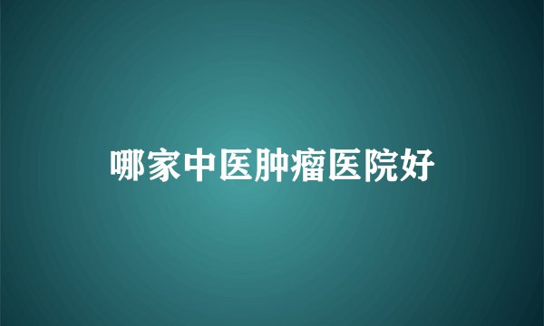 哪家中医肿瘤医院好