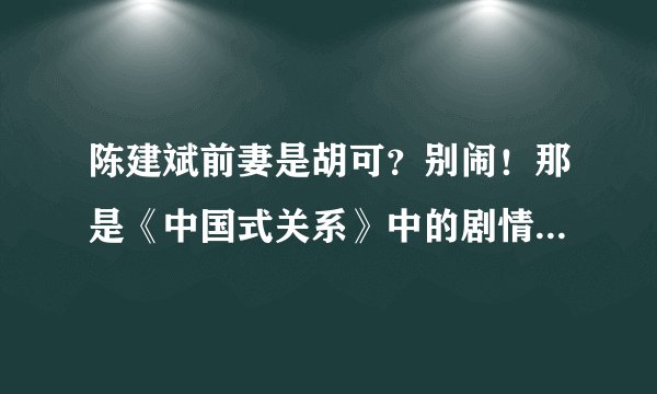 陈建斌前妻是胡可？别闹！那是《中国式关系》中的剧情_飞外网