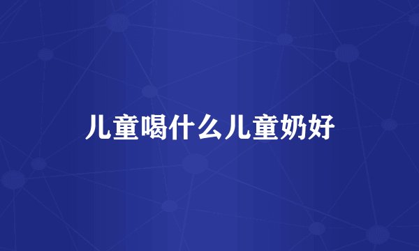儿童喝什么儿童奶好