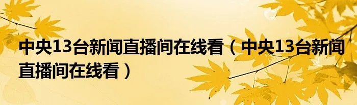 中央13台新闻直播间在线看（中央13台新闻直播间在线看）