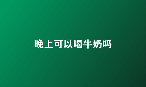 晚上可以喝牛奶吗
