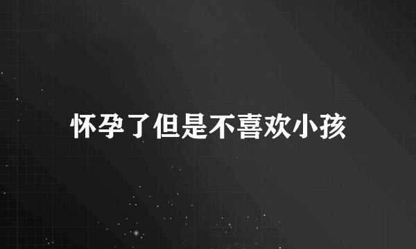 怀孕了但是不喜欢小孩