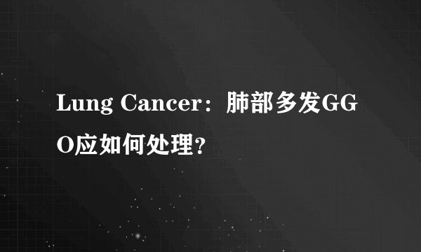 Lung Cancer：肺部多发GGO应如何处理？
