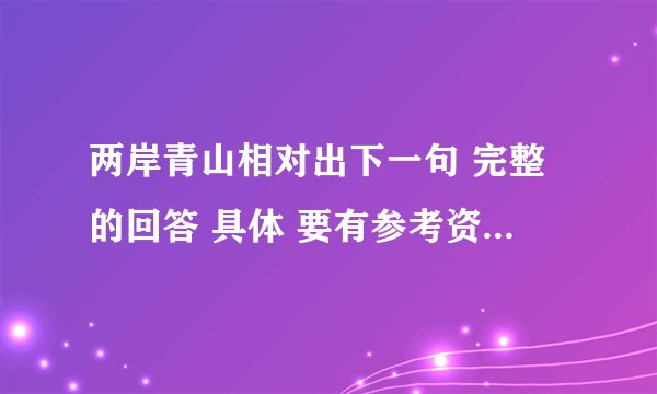 两岸青山相对出下一句 完整的回答 具体 要有参考资料 要好很急  希望大家能体会‘ 额 ’现在的心情   大家快来帮忙