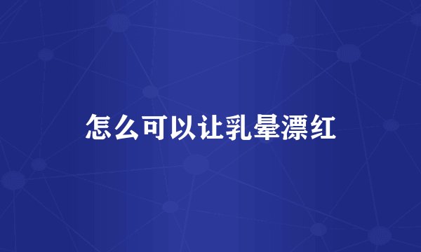 怎么可以让乳晕漂红