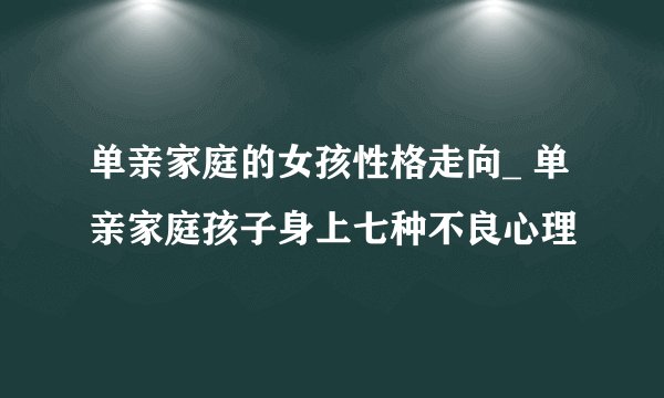 单亲家庭的女孩性格走向_ 单亲家庭孩子身上七种不良心理