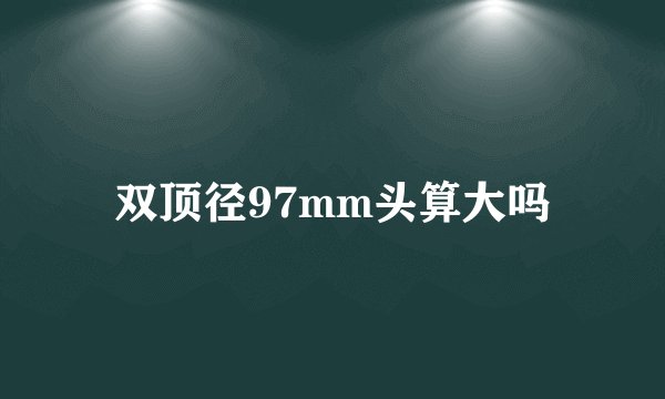 双顶径97mm头算大吗