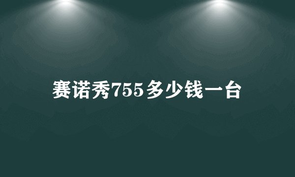 赛诺秀755多少钱一台