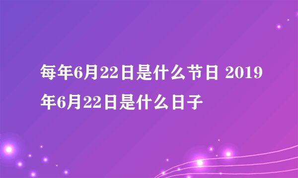 每年6月22日是什么节日 2019年6月22日是什么日子