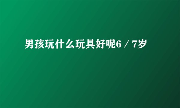 男孩玩什么玩具好呢6／7岁