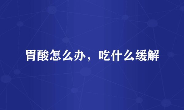 胃酸怎么办,吃什么缓解