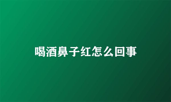 喝酒鼻子红怎么回事
