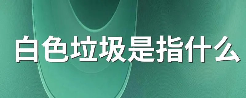 白色垃圾是指什么 白色垃圾介绍