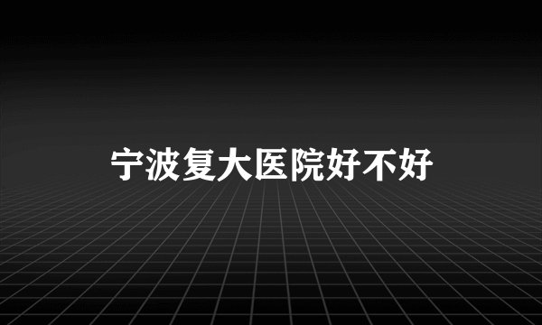 宁波复大医院好不好