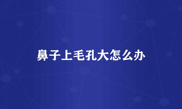 鼻子上毛孔大怎么办