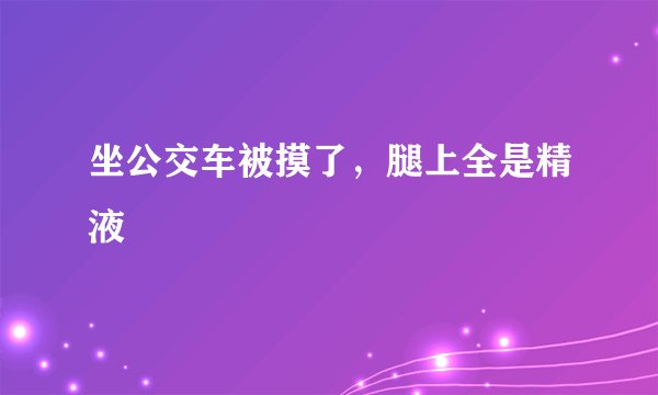 坐公交车被摸了，腿上全是精液