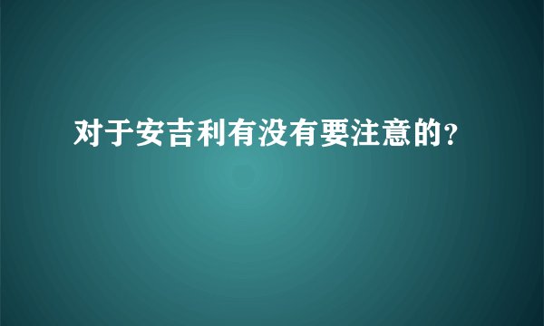 对于安吉利有没有要注意的？