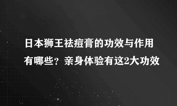 日本狮王祛痘膏的功效与作用有哪些?亲身体验有这2大功效