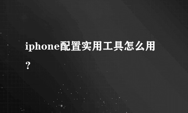 iphone配置实用工具怎么用？