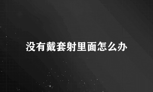 没有戴套射里面怎么办