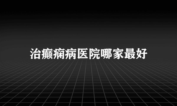 治癫痫病医院哪家最好