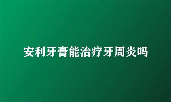 安利牙膏能治疗牙周炎吗