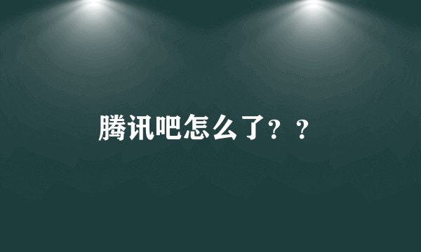 腾讯吧怎么了？？