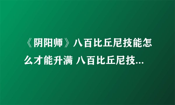《阴阳师》八百比丘尼技能怎么才能升满 八百比丘尼技能点获取方式汇总