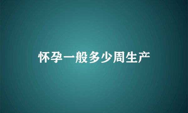 怀孕一般多少周生产