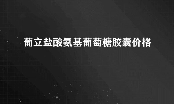 葡立盐酸氨基葡萄糖胶囊价格