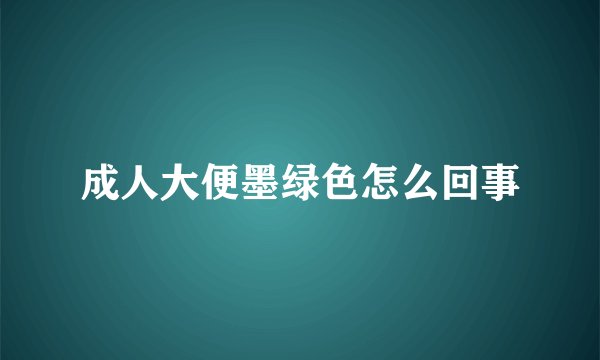 成人大便墨绿色怎么回事