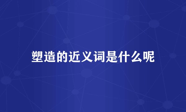 塑造的近义词是什么呢