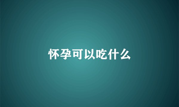 怀孕可以吃什么