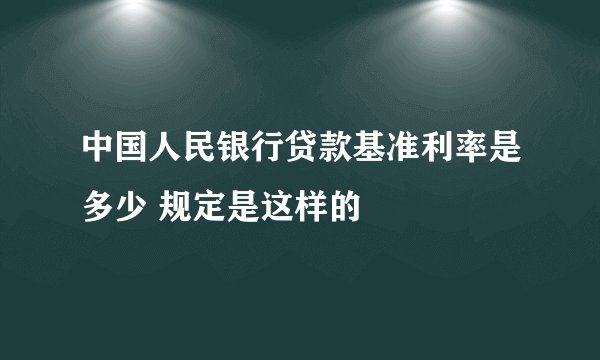 中国人民银行贷款基准利率是多少 规定是这样的