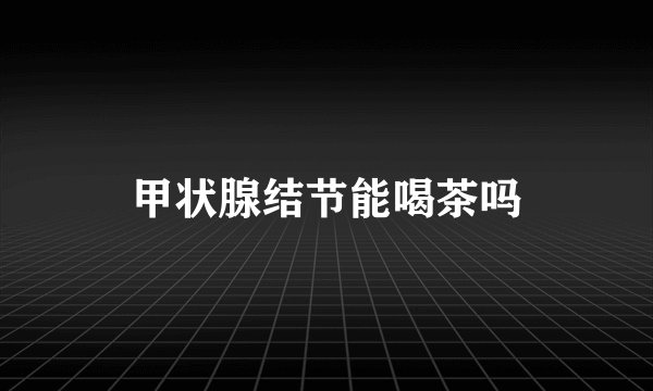 甲状腺结节能喝茶吗