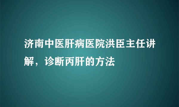 济南中医肝病医院洪臣主任讲解，诊断丙肝的方法