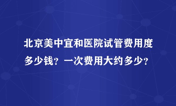 北京美中宜和医院试管费用度多少钱？一次费用大约多少？