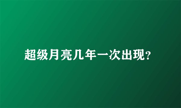 超级月亮几年一次出现？