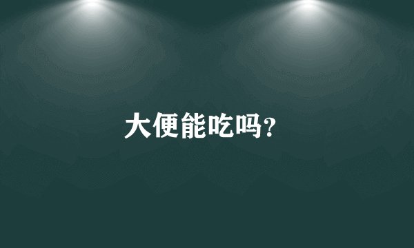 大便能吃吗？