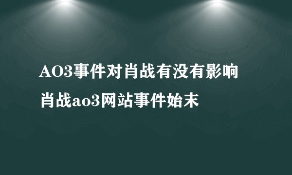AO3事件对肖战有没有影响 肖战ao3网站事件始末
