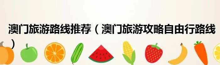 澳门旅游路线推荐（澳门旅游攻略自由行路线）
