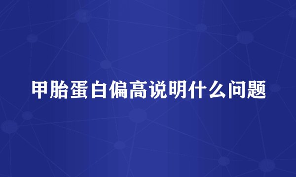 甲胎蛋白偏高说明什么问题