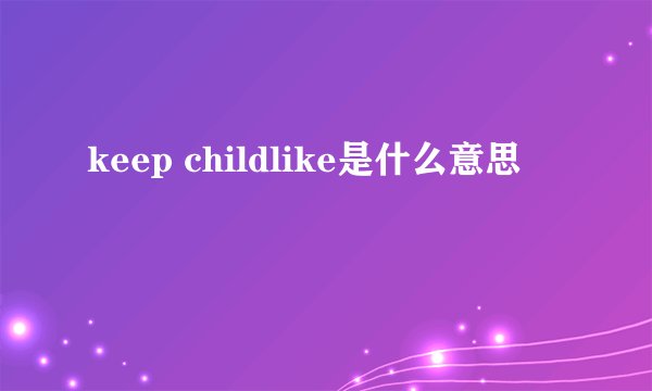 keep childlike是什么意思