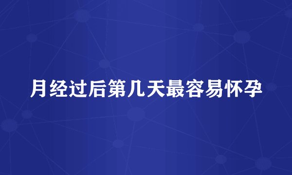 月经过后第几天最容易怀孕