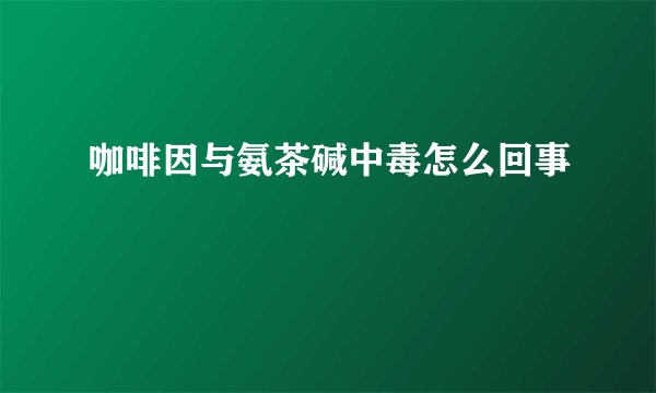 咖啡因与氨茶碱中毒怎么回事