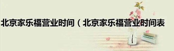 北京家乐福营业时间（北京家乐福营业时间表