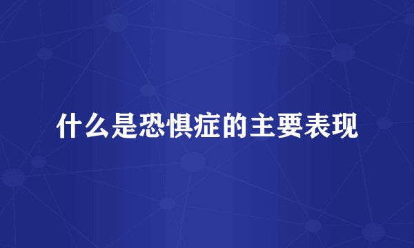 什么是恐惧症的主要表现